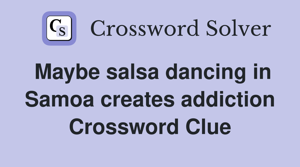 Maybe salsa dancing in Samoa creates addiction Crossword Clue