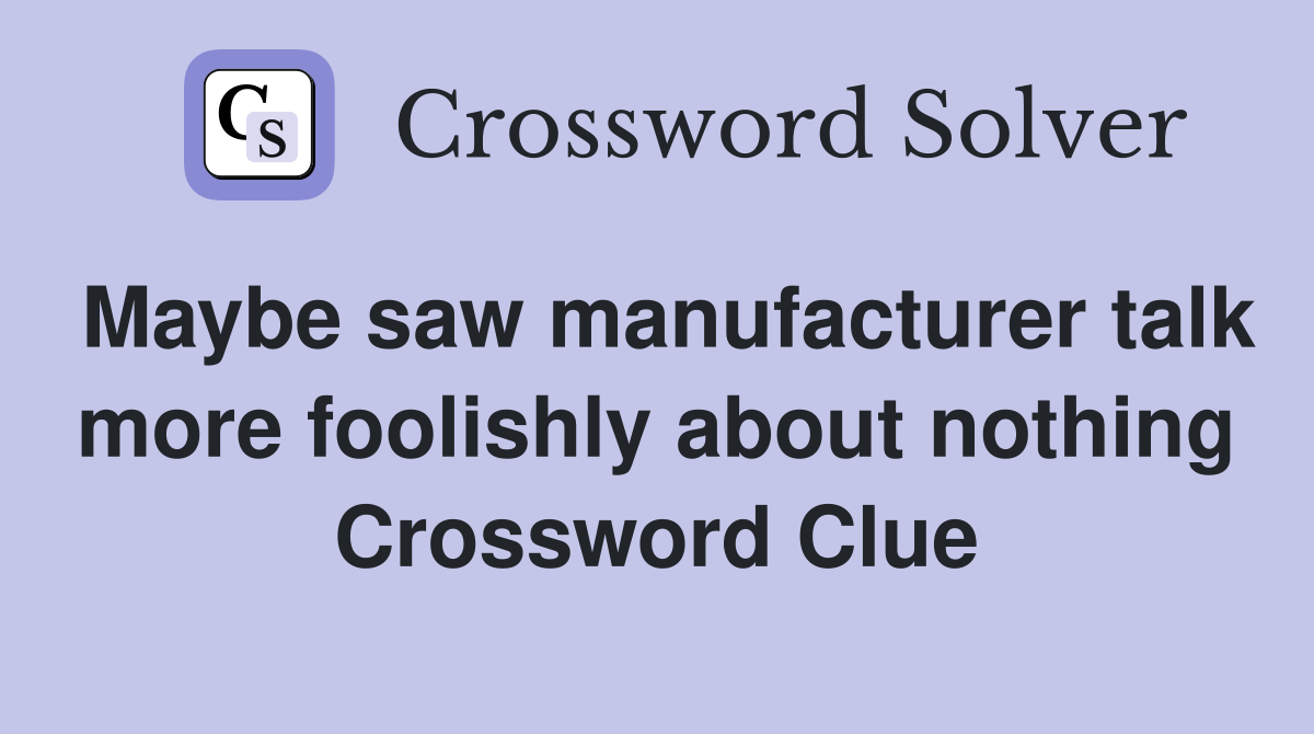 Maybe saw manufacturer talk more foolishly about nothing Crossword Clue