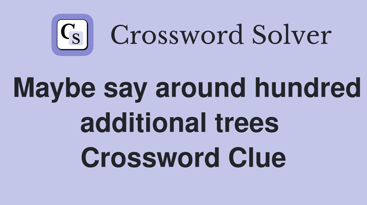 Maybe say around hundred additional trees  Crossword Clue