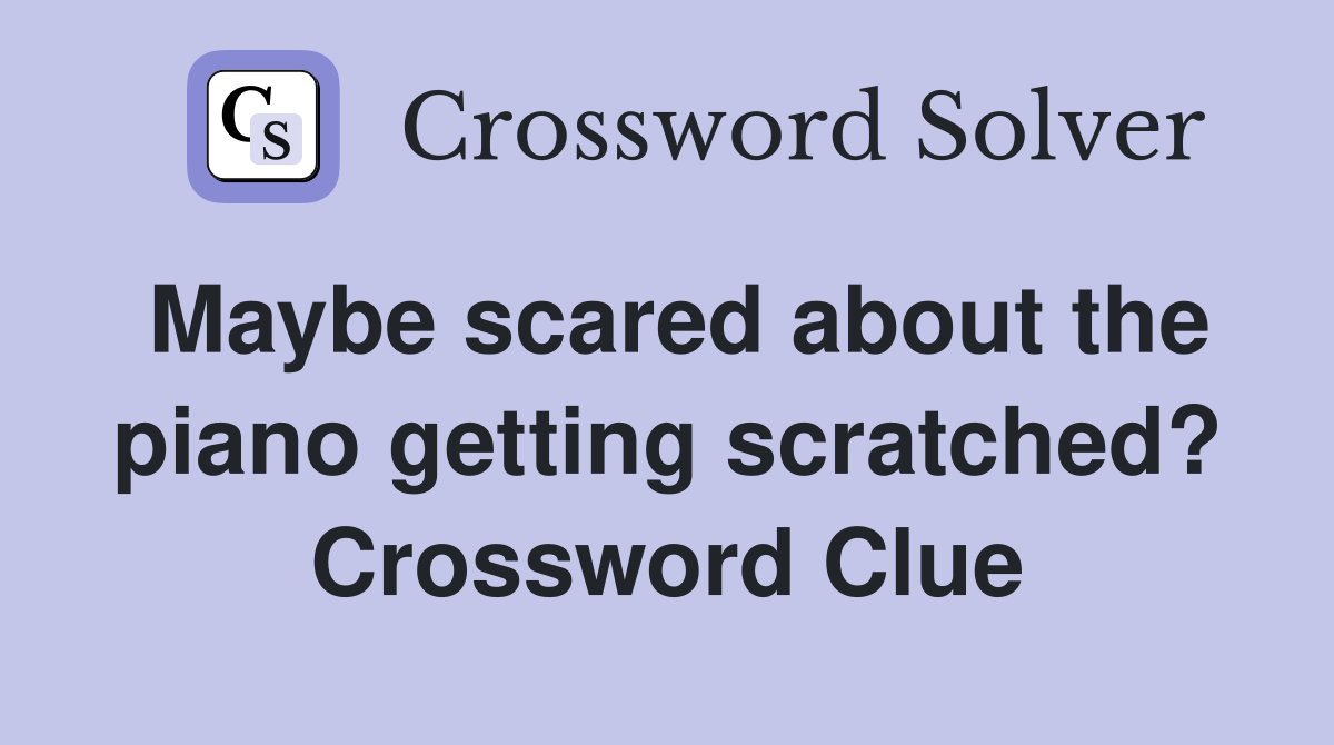 Maybe scared about the piano getting scratched? Crossword Clue