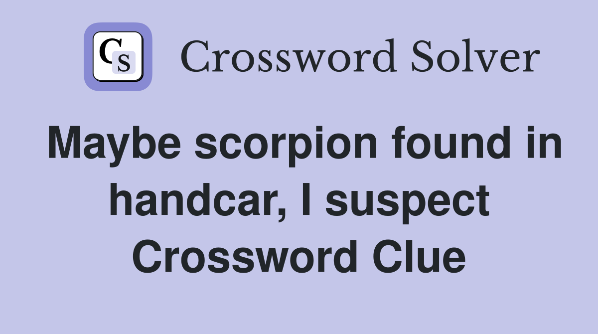 Maybe scorpion found in handcar, I suspect Crossword Clue
