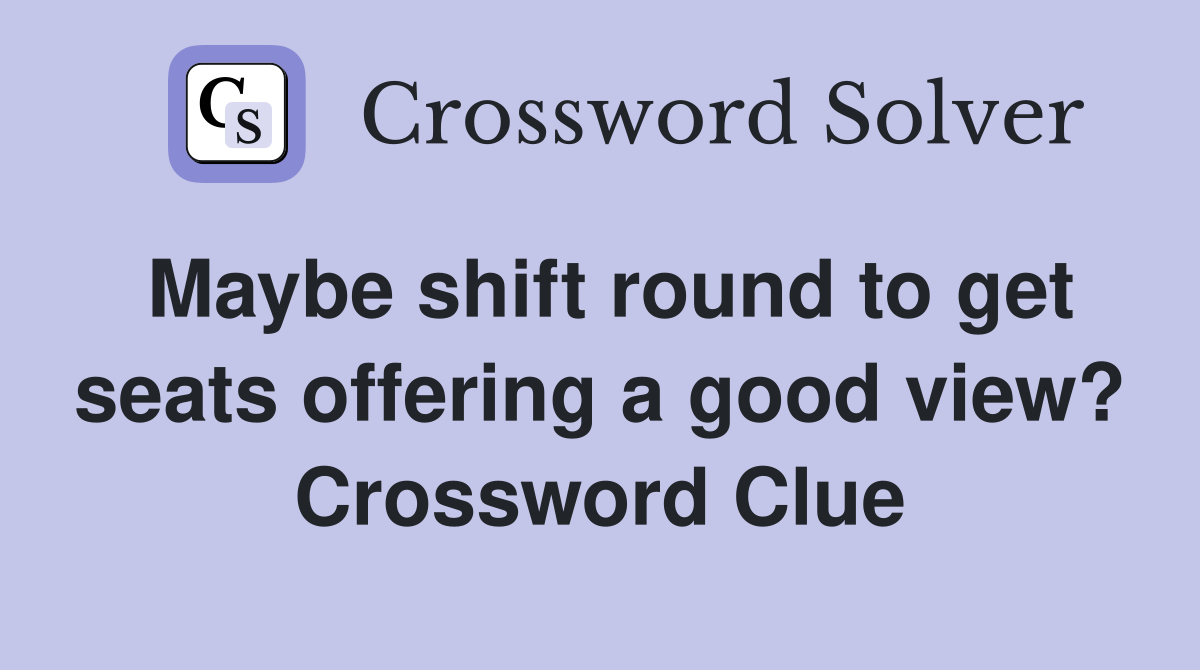 Maybe shift round to get seats offering a good view? Crossword Clue