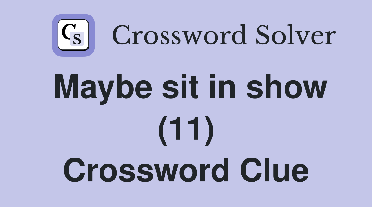 Maybe sit in show (11) Crossword Clue