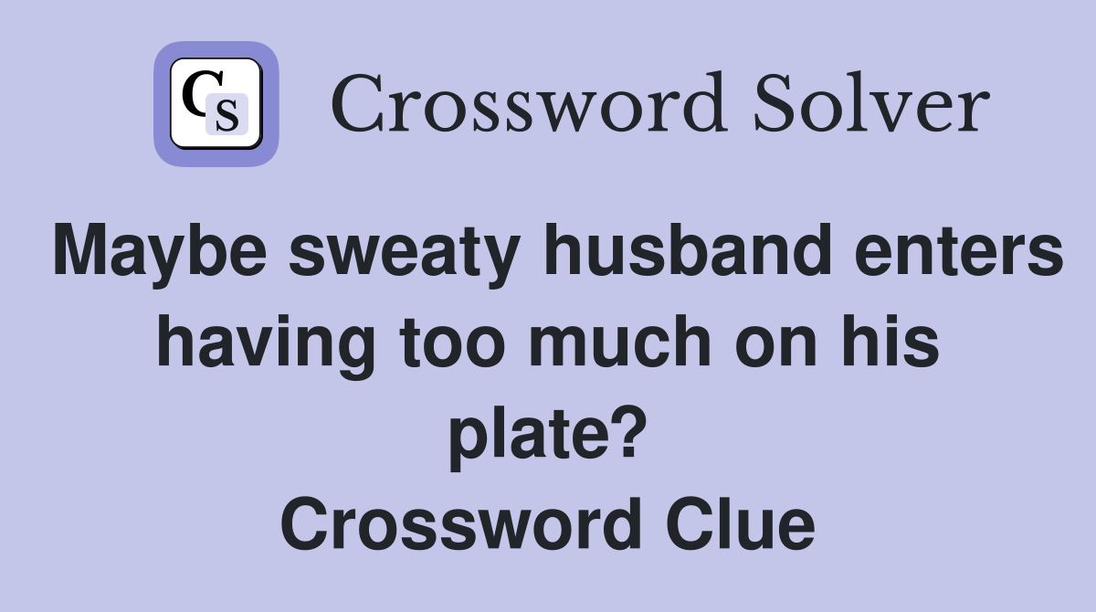 Maybe sweaty husband enters having too much on his plate? Crossword Clue