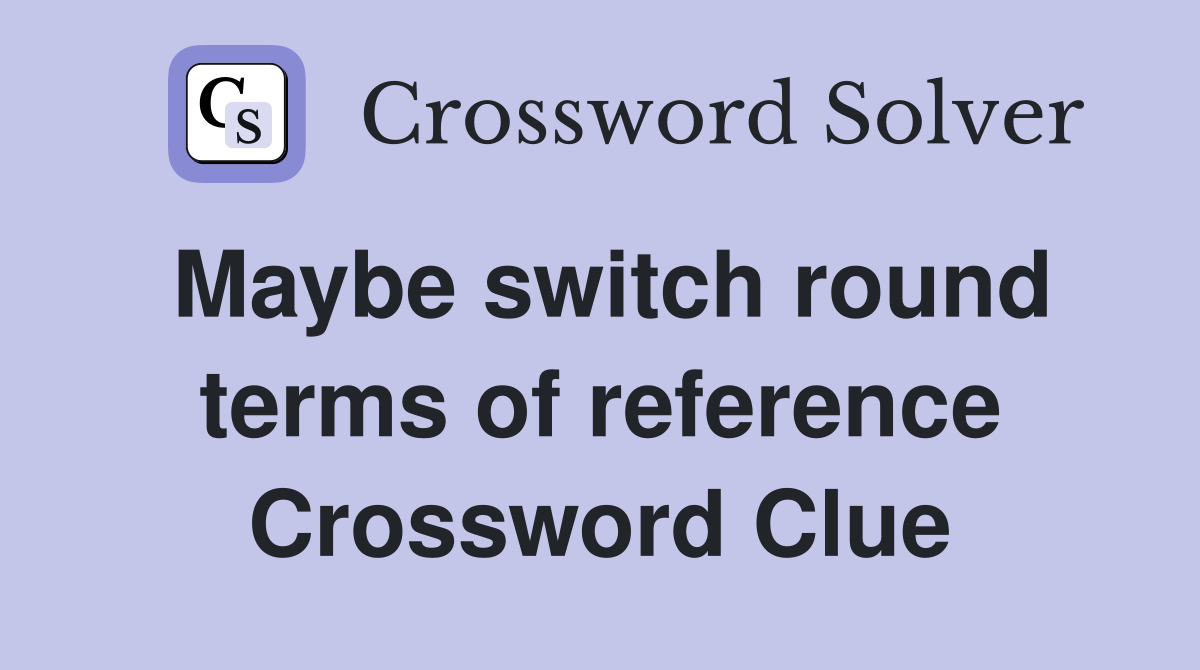 Maybe switch round terms of reference Crossword Clue