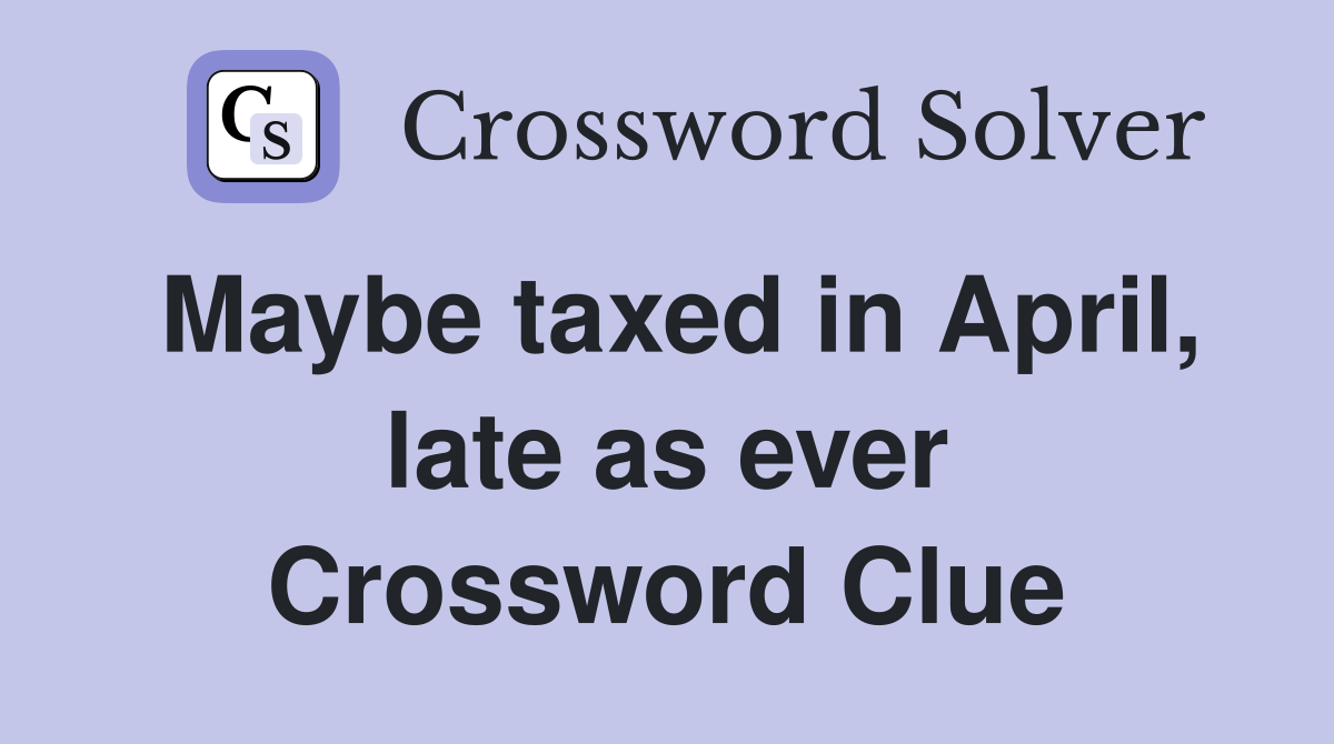 Maybe taxed in April, late as ever Crossword Clue