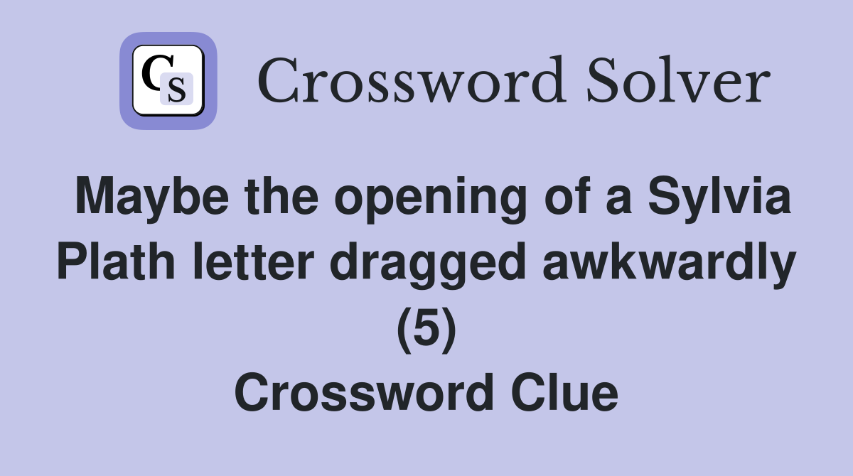 Maybe the opening of a Sylvia Plath letter dragged awkwardly (5) Crossword Clue