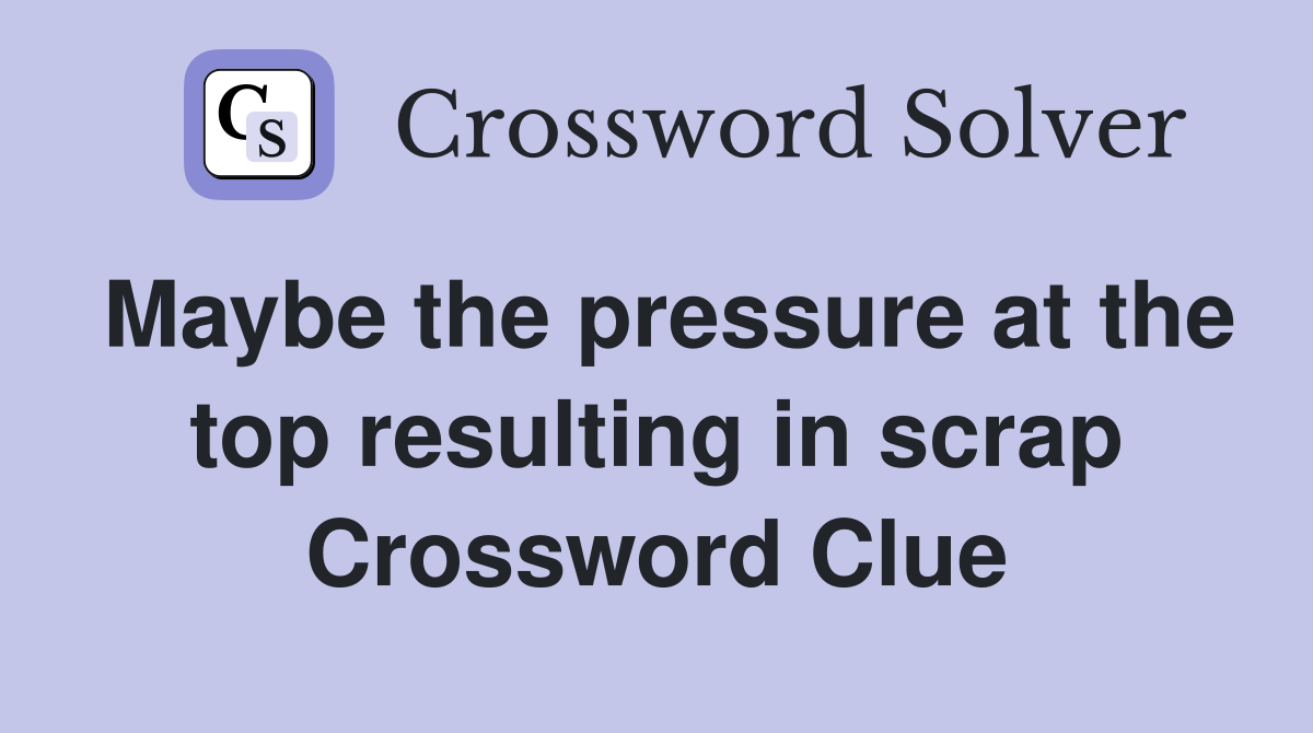 Maybe the pressure at the top resulting in scrap Crossword Clue
