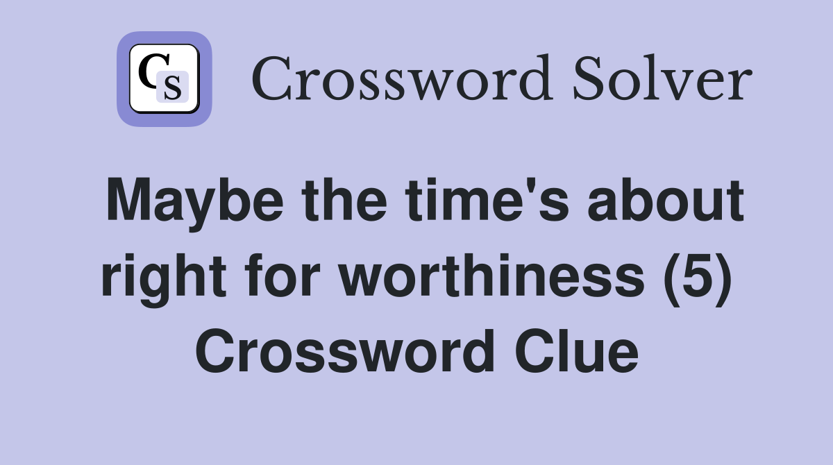 Maybe the time's about right for worthiness (5) Crossword Clue