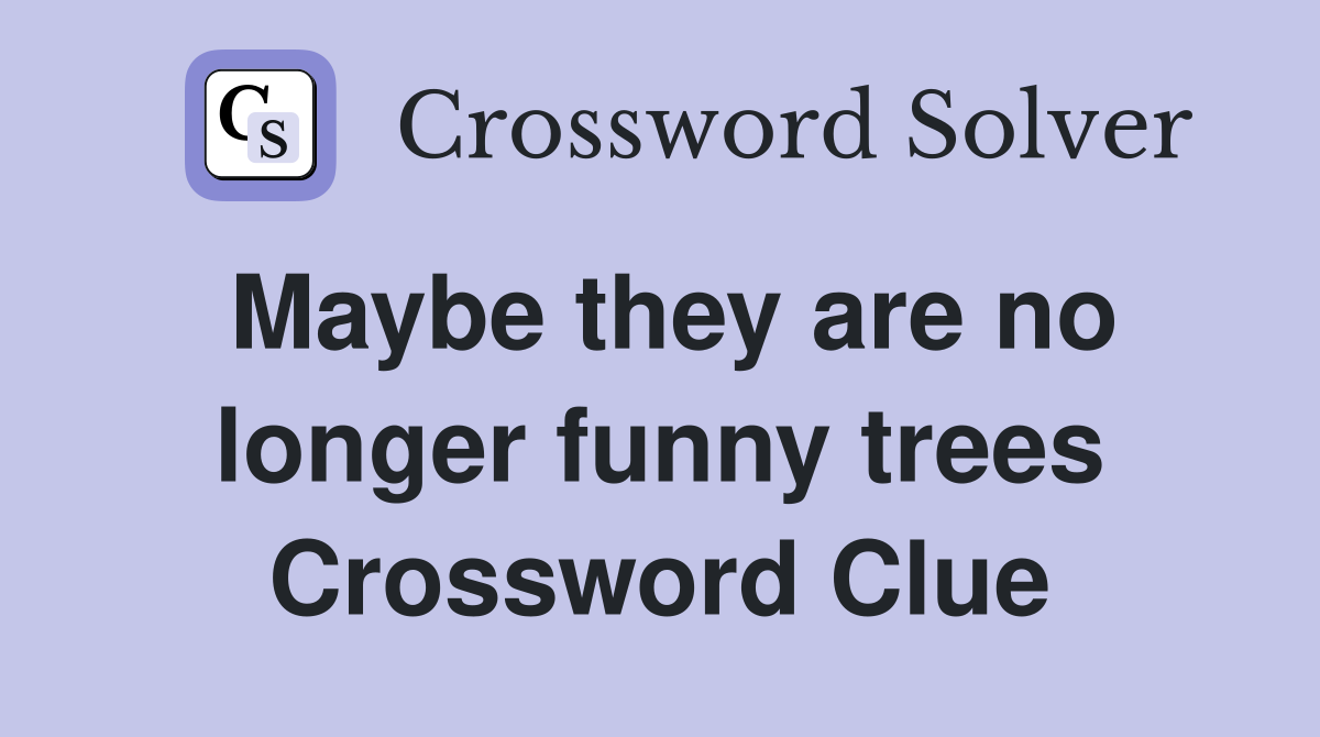 Maybe they are no longer funny trees Crossword Clue