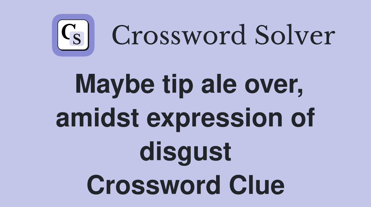 Maybe tip ale over, amidst expression of disgust Crossword Clue