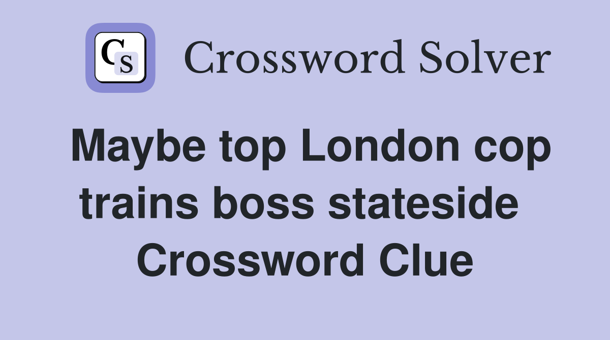 Maybe top London cop trains boss stateside  Crossword Clue