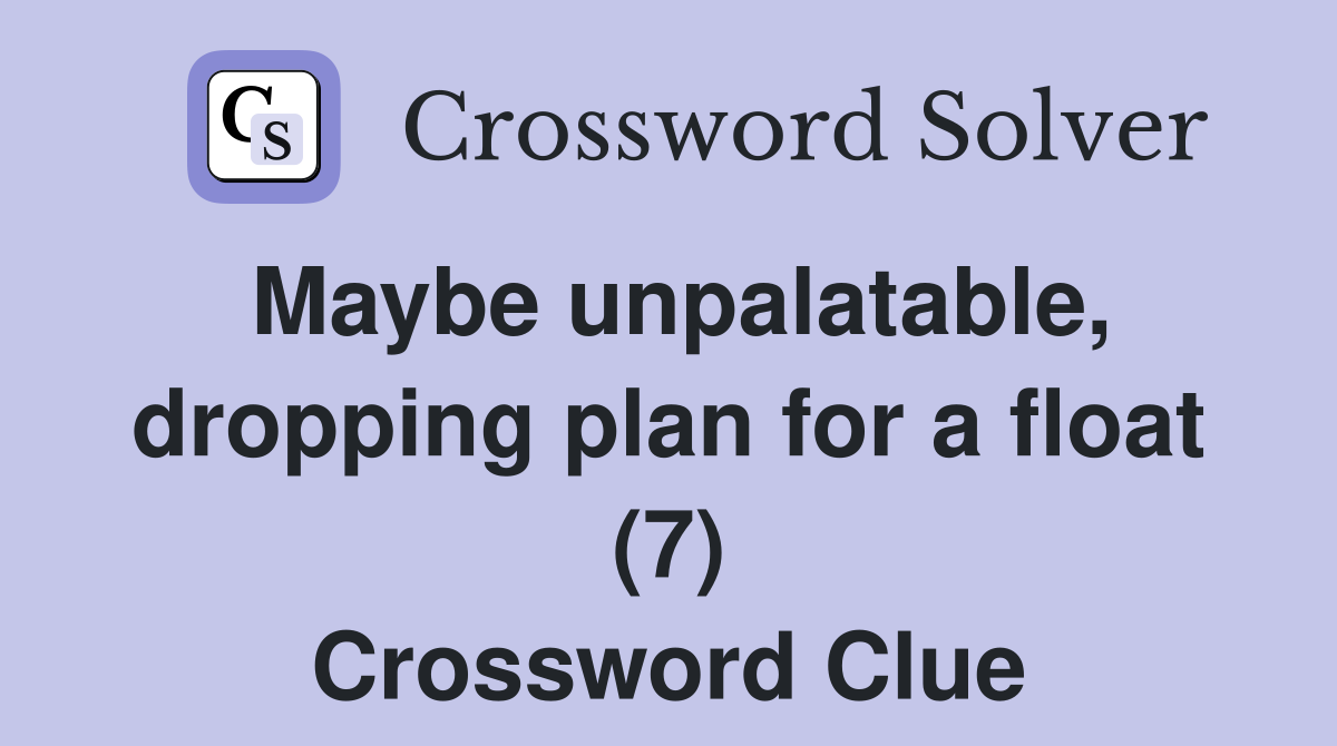 Maybe unpalatable, dropping plan for a float (7) Crossword Clue