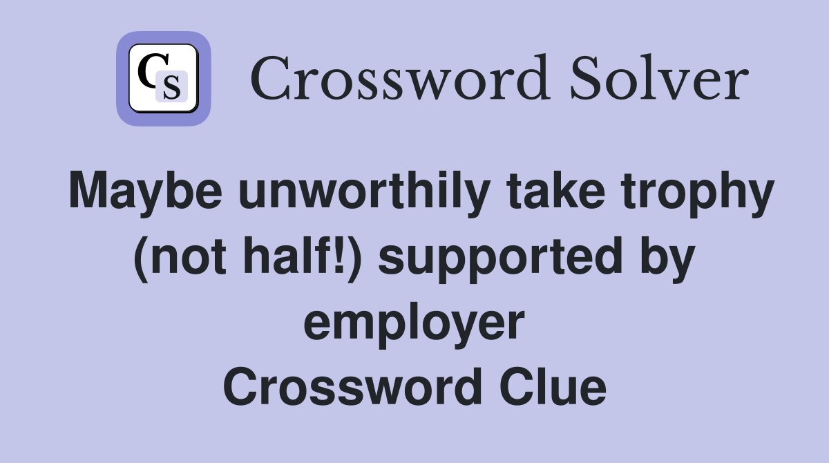 Maybe unworthily take trophy (not half!) supported by employer Crossword Clue