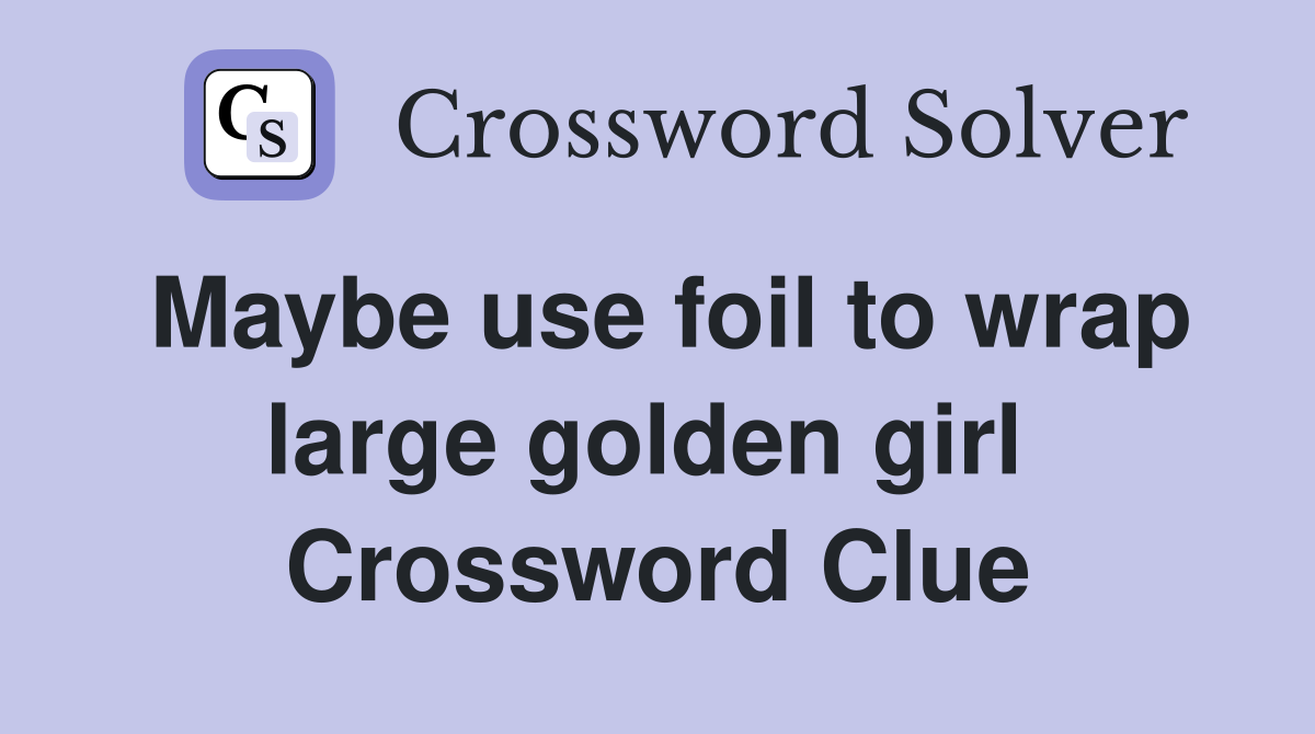Maybe use foil to wrap large golden girl  Crossword Clue