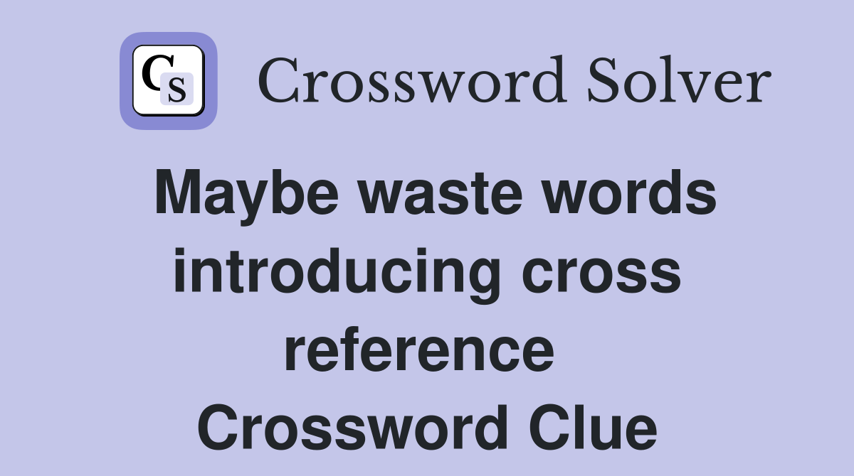 Maybe waste words introducing cross reference  Crossword Clue
