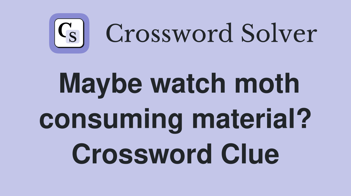 Maybe watch moth consuming material? Crossword Clue