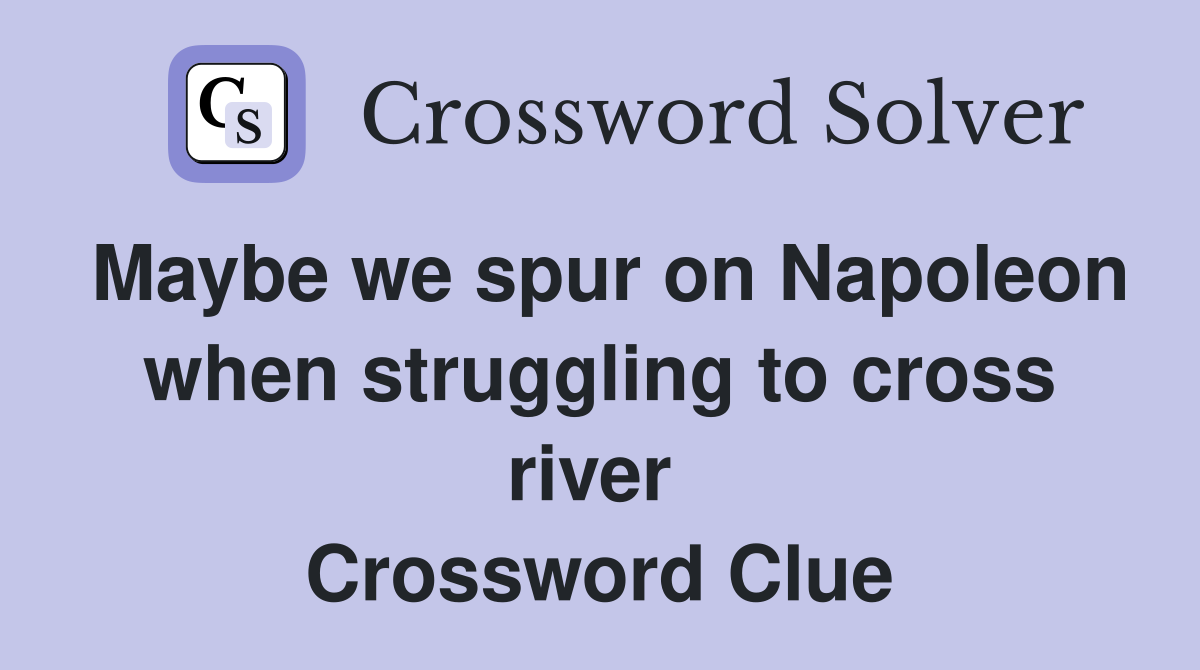 Maybe we spur on Napoleon when struggling to cross river  Crossword Clue
