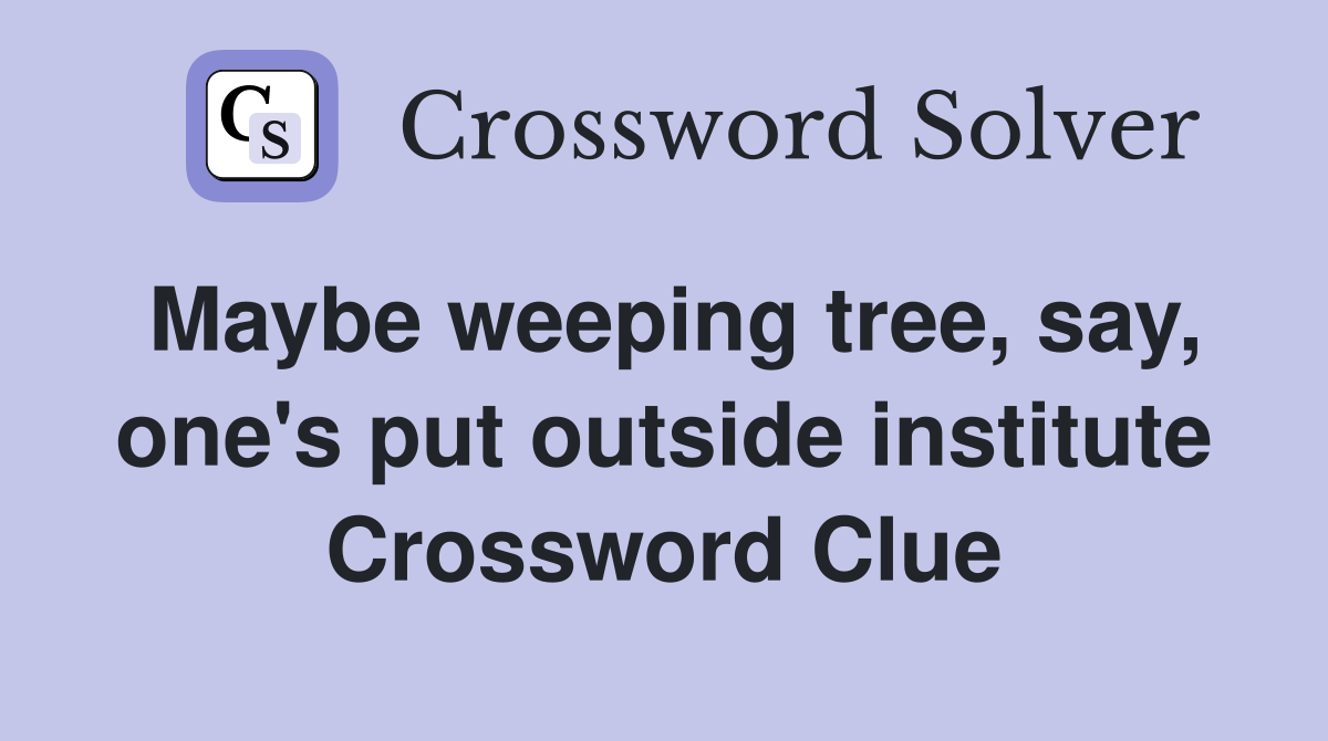 Maybe weeping tree, say, one's put outside institute Crossword Clue