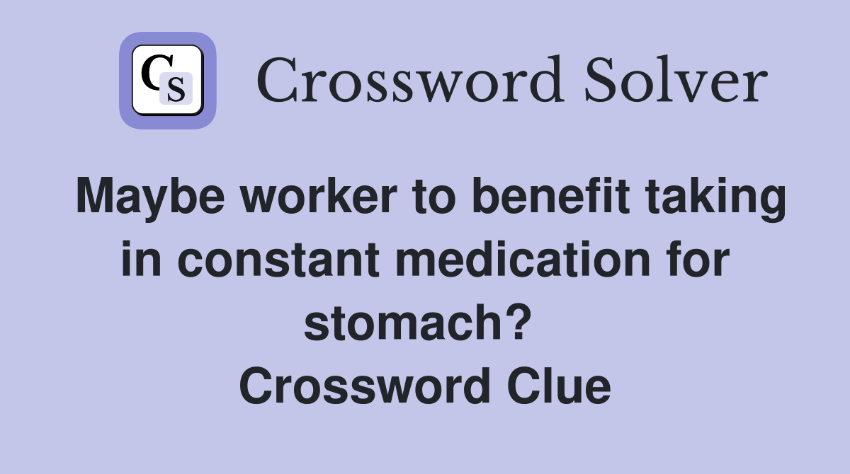 Maybe worker to benefit taking in constant medication for stomach?  Crossword Clue