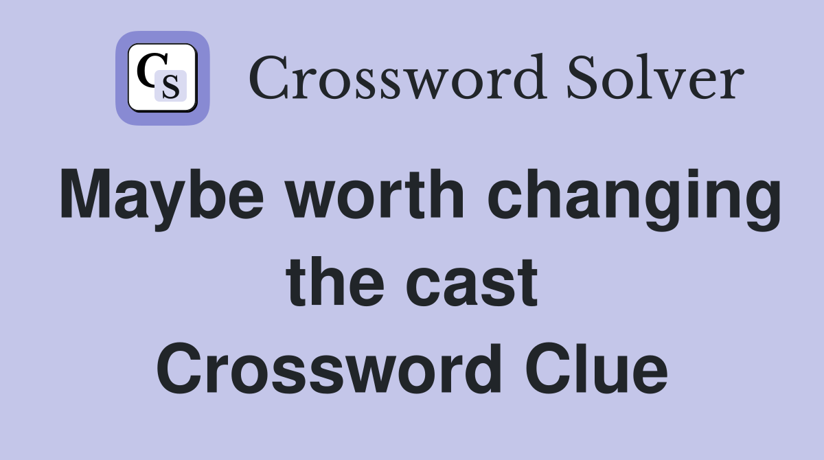 Maybe worth changing the cast Crossword Clue