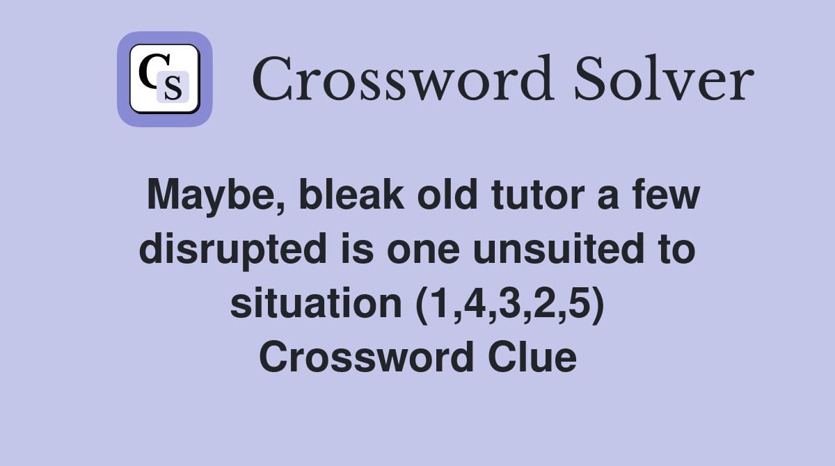 Maybe, bleak old tutor a few disrupted is one unsuited to situation (1,4,3,2,5) Crossword Clue