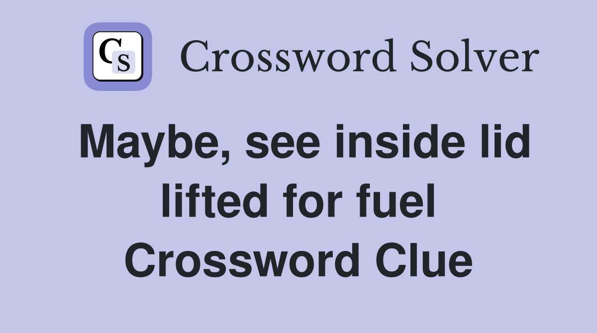 Maybe, see inside lid lifted for fuel Crossword Clue
