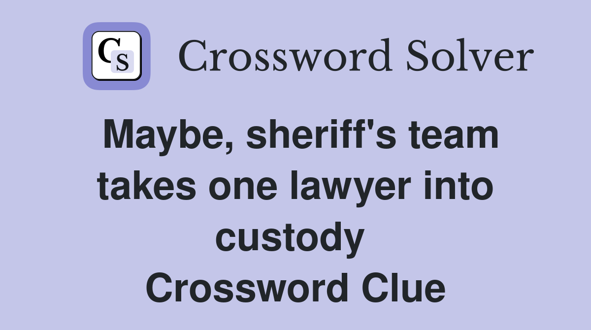 Maybe, sheriff's team takes one lawyer into custody  Crossword Clue