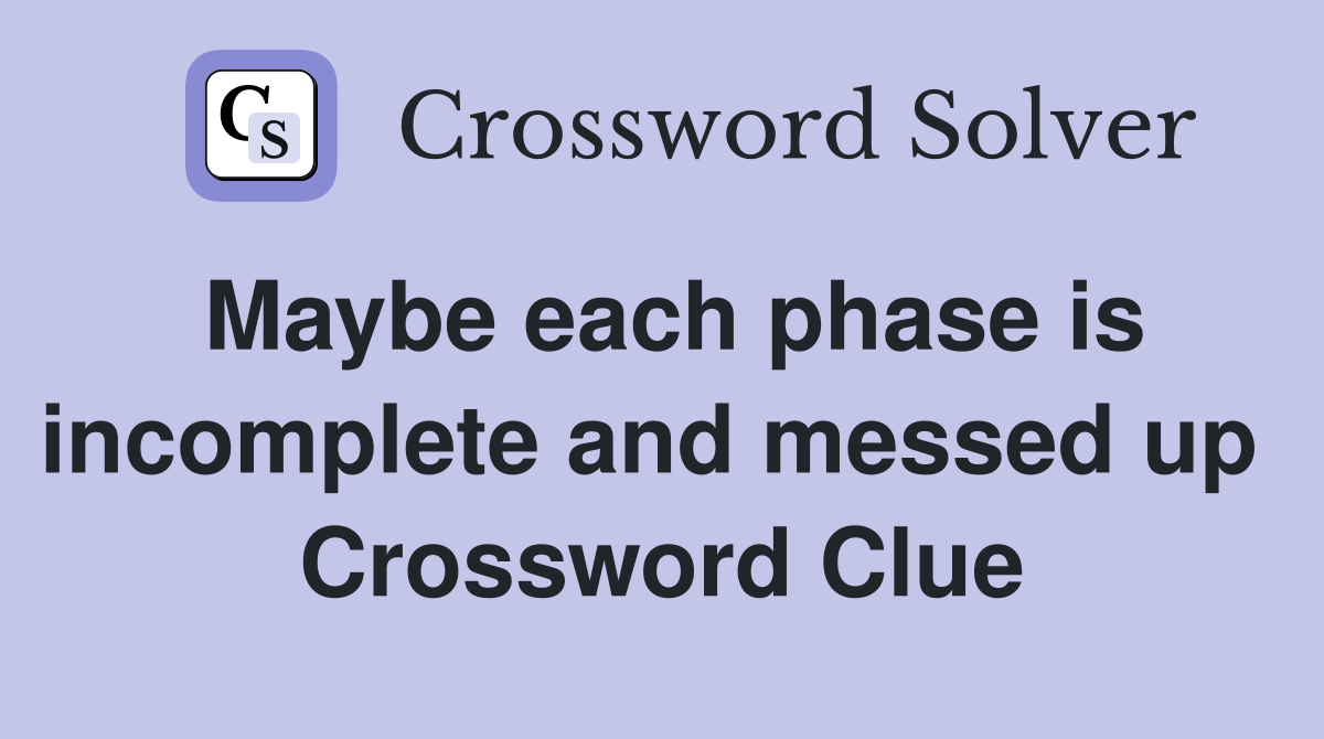 Maybe each phase is incomplete and messed up  Crossword Clue