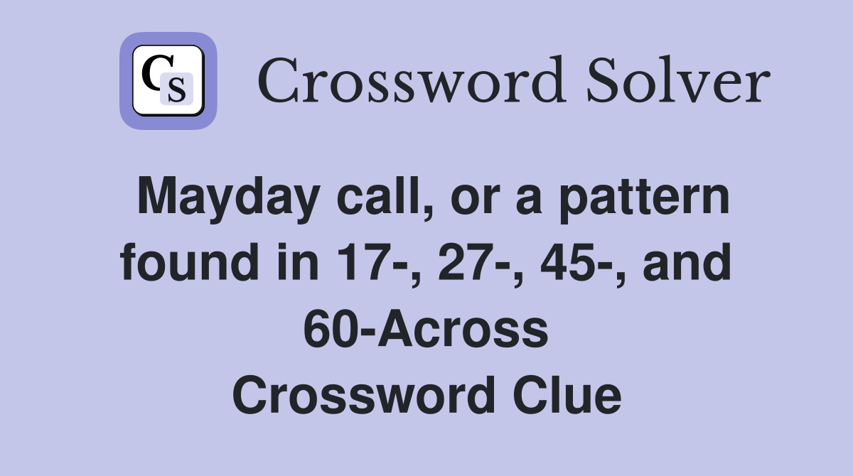 Mayday call, or a pattern found in 17-, 27-, 45-, and 60-Across Crossword Clue