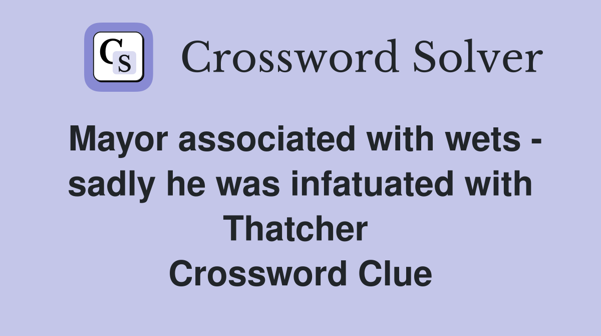 Mayor associated with wets - sadly he was infatuated with Thatcher  Crossword Clue