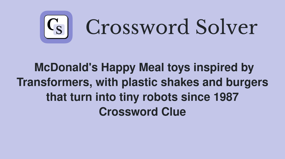 McDonald's Happy Meal toys inspired by Transformers, with plastic shakes and burgers that turn into tiny robots since 1987 Crossword Clue