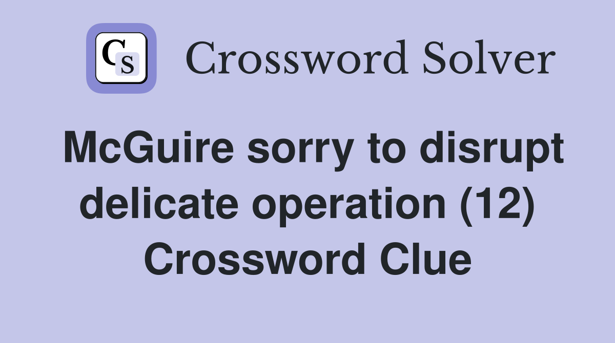 McGuire sorry to disrupt delicate operation (12) Crossword Clue