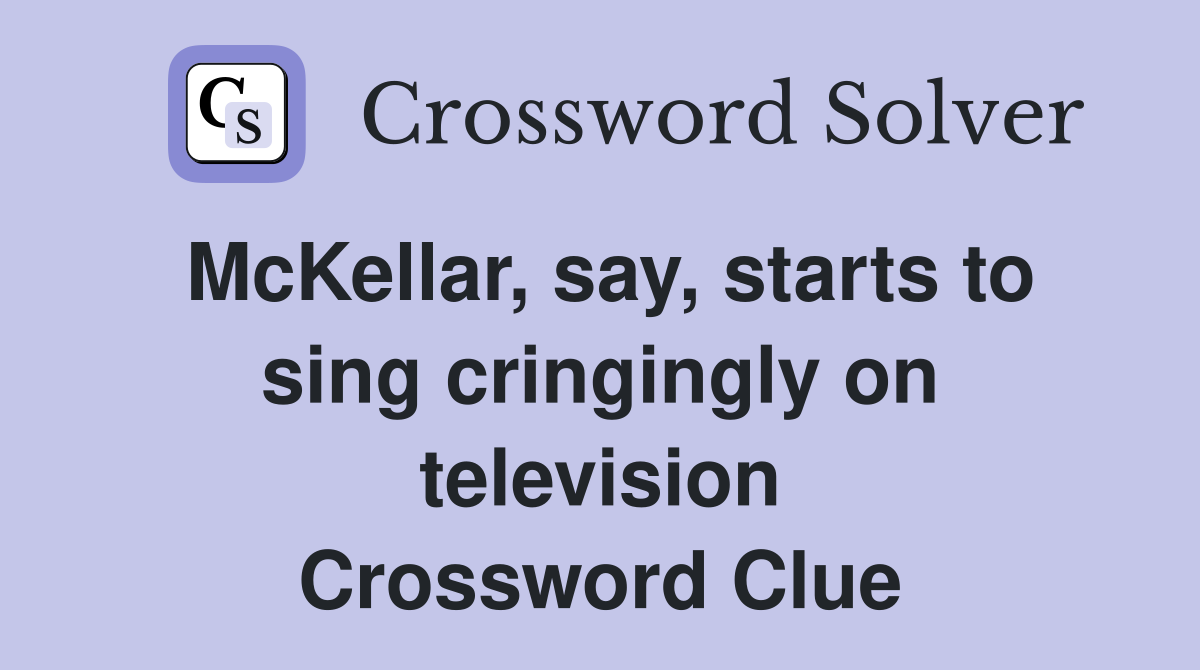 McKellar, say, starts to sing cringingly on television Crossword Clue