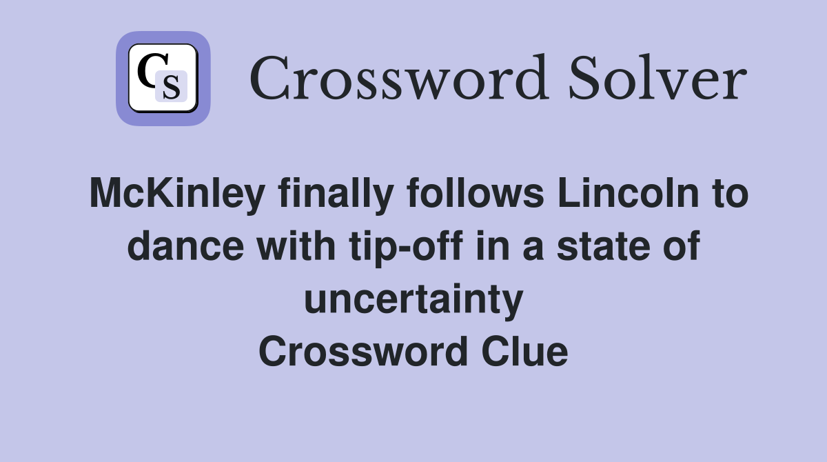 McKinley finally follows Lincoln to dance with tip-off in a state of uncertainty Crossword Clue