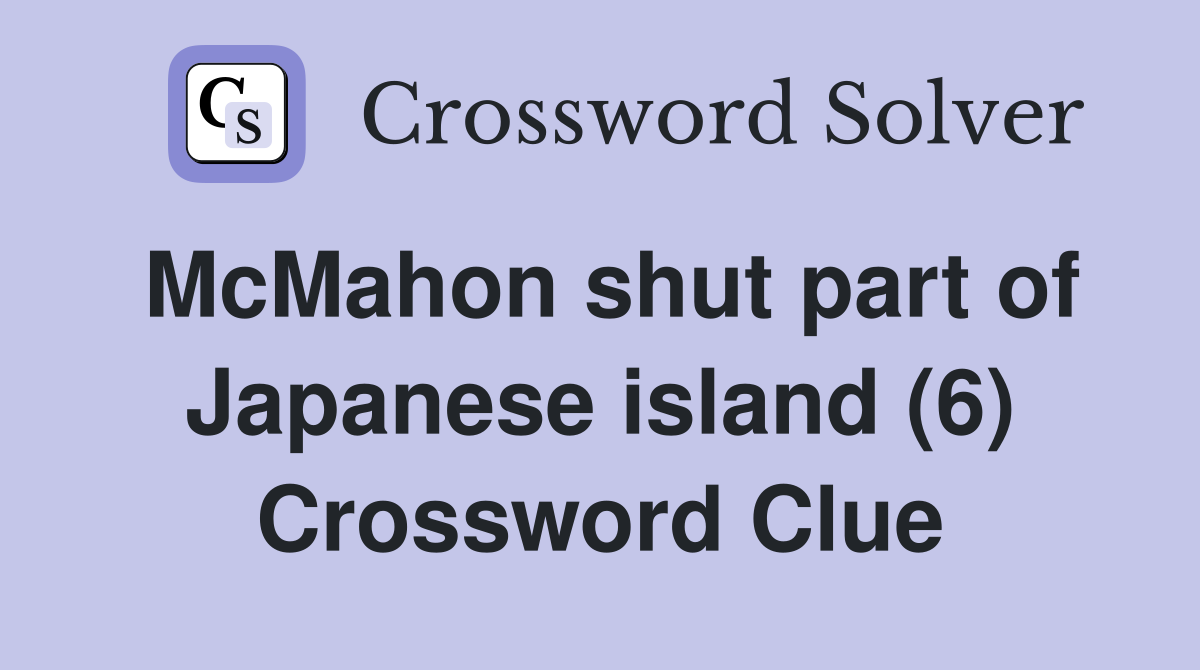 McMahon shut part of Japanese island (6) Crossword Clue