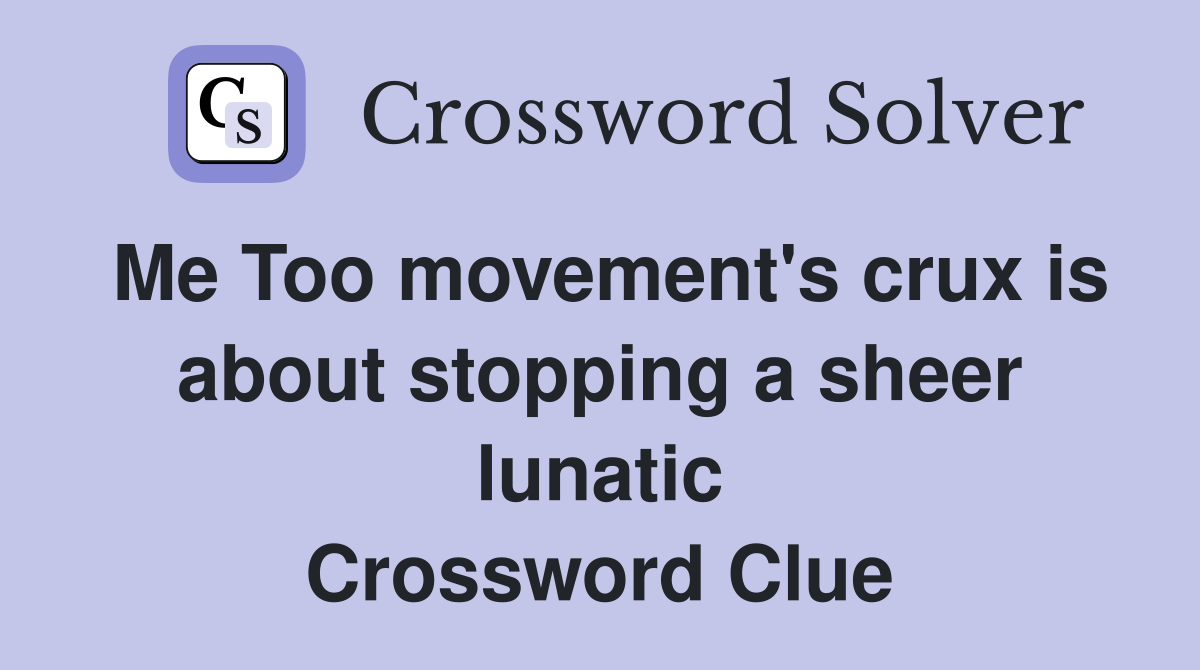 Me Too movement's crux is about stopping a sheer lunatic Crossword Clue
