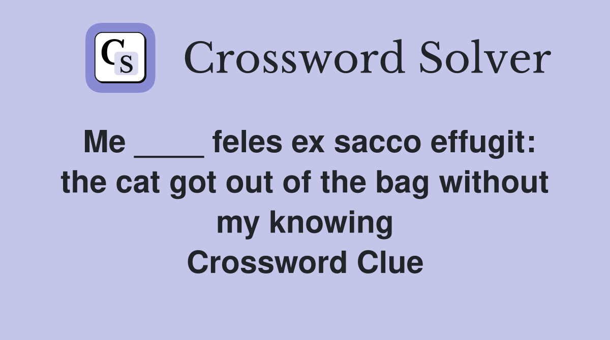 Me ____ feles ex sacco effugit: the cat got out of the bag without my knowing Crossword Clue