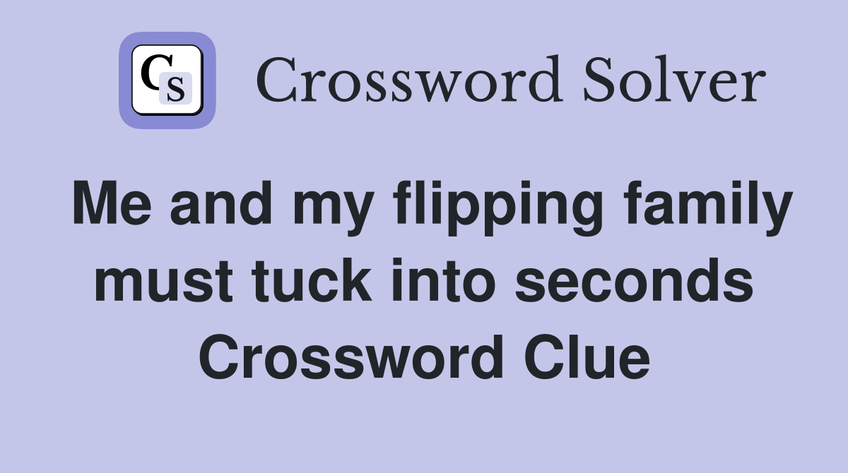 Me and my flipping family must tuck into seconds Crossword Clue