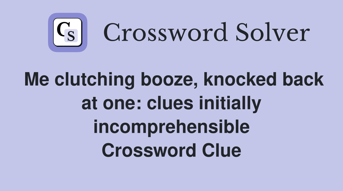 Me clutching booze, knocked back at one: clues initially incomprehensible Crossword Clue