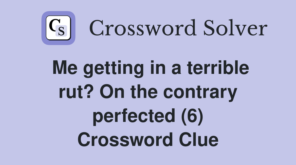 Me getting in a terrible rut? On the contrary perfected (6) Crossword Clue