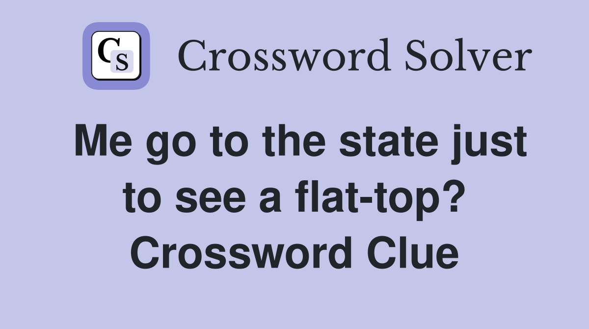 Me go to the state just to see a flat-top? Crossword Clue