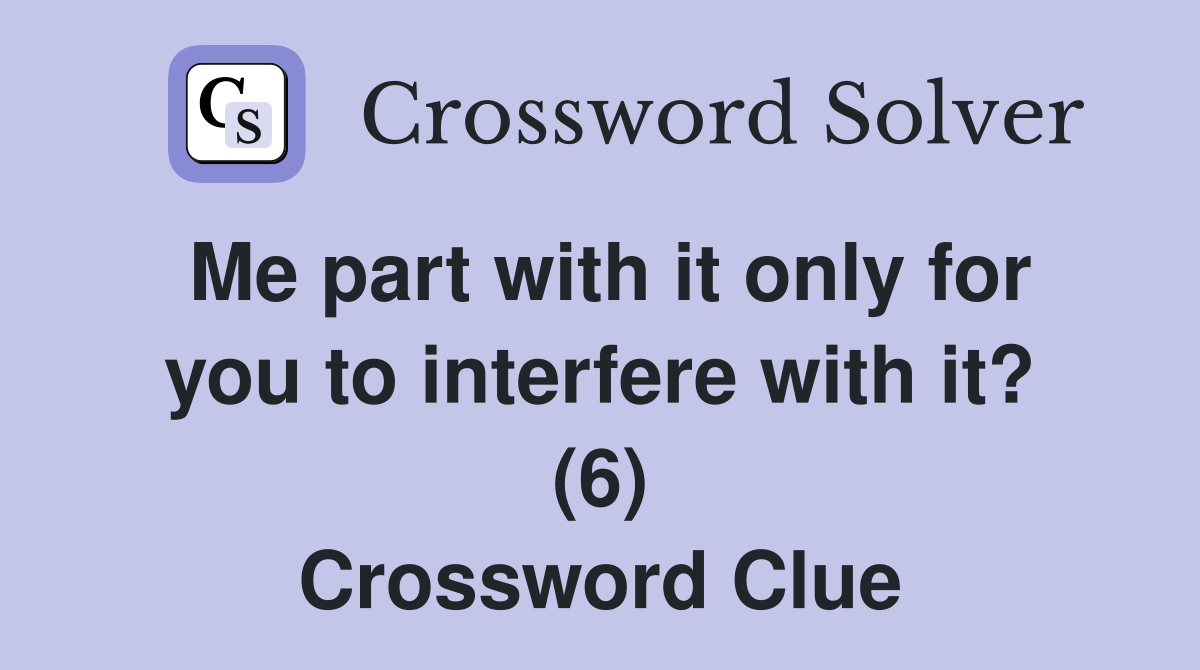 Me part with it only for you to interfere with it? (6) Crossword Clue