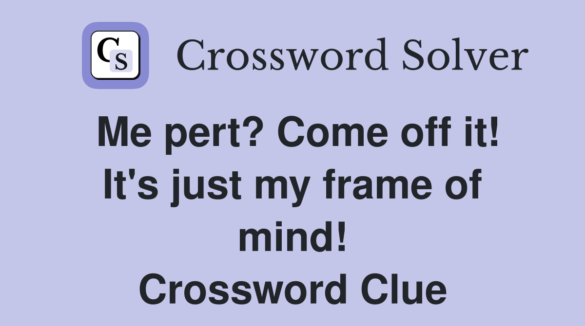 Me pert? Come off it! It's just my frame of mind! Crossword Clue