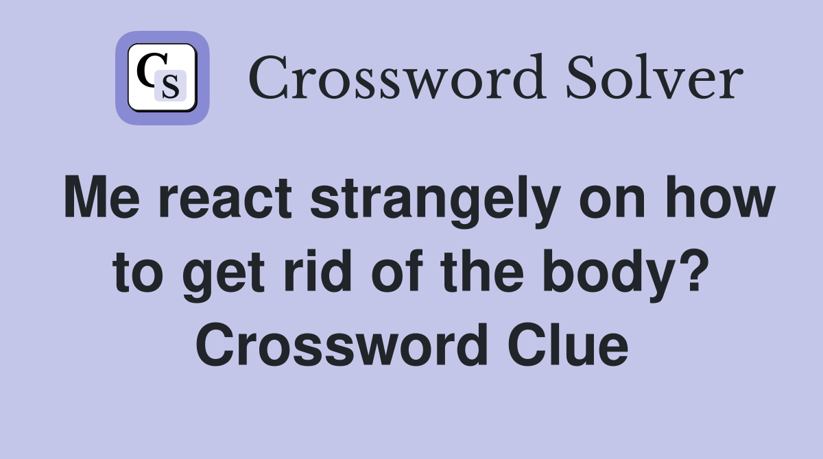 Me react strangely on how to get rid of the body? Crossword Clue