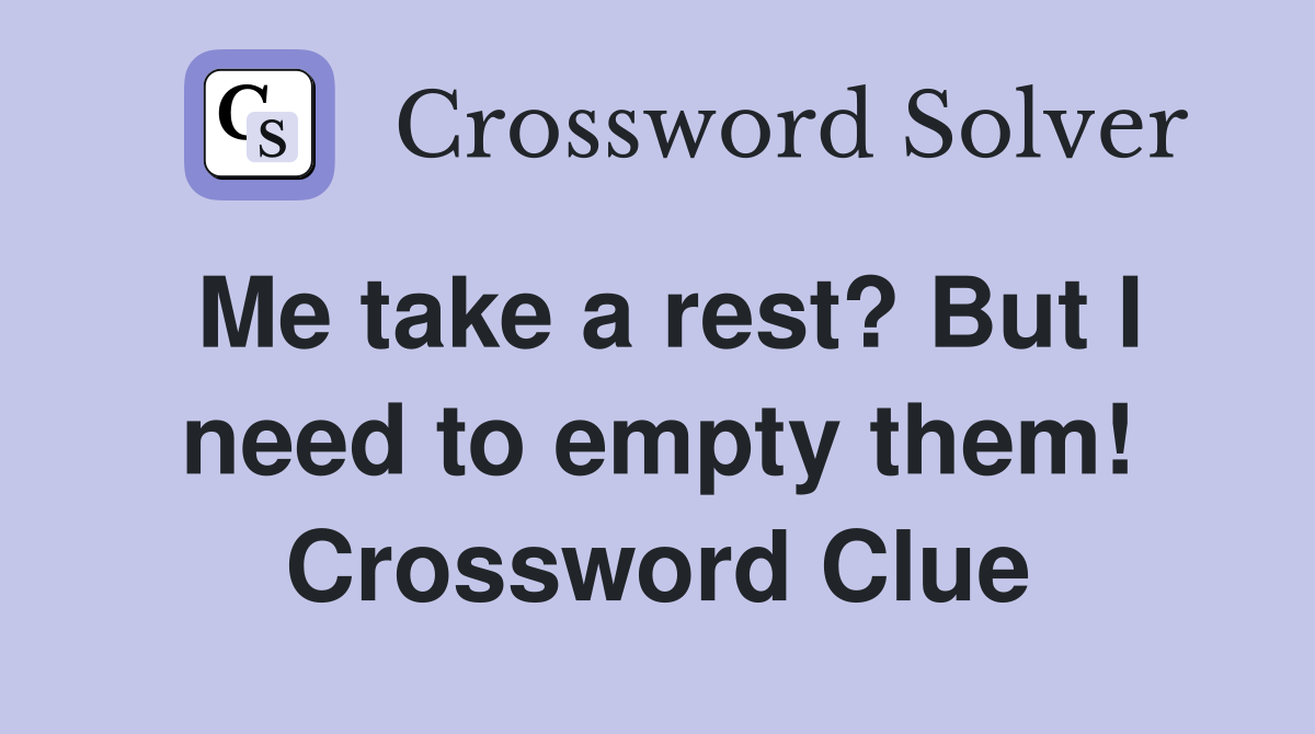 Me take a rest? But I need to empty them! Crossword Clue