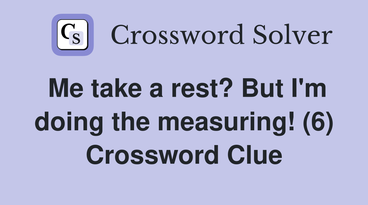 Me take a rest? But I'm doing the measuring! (6) Crossword Clue