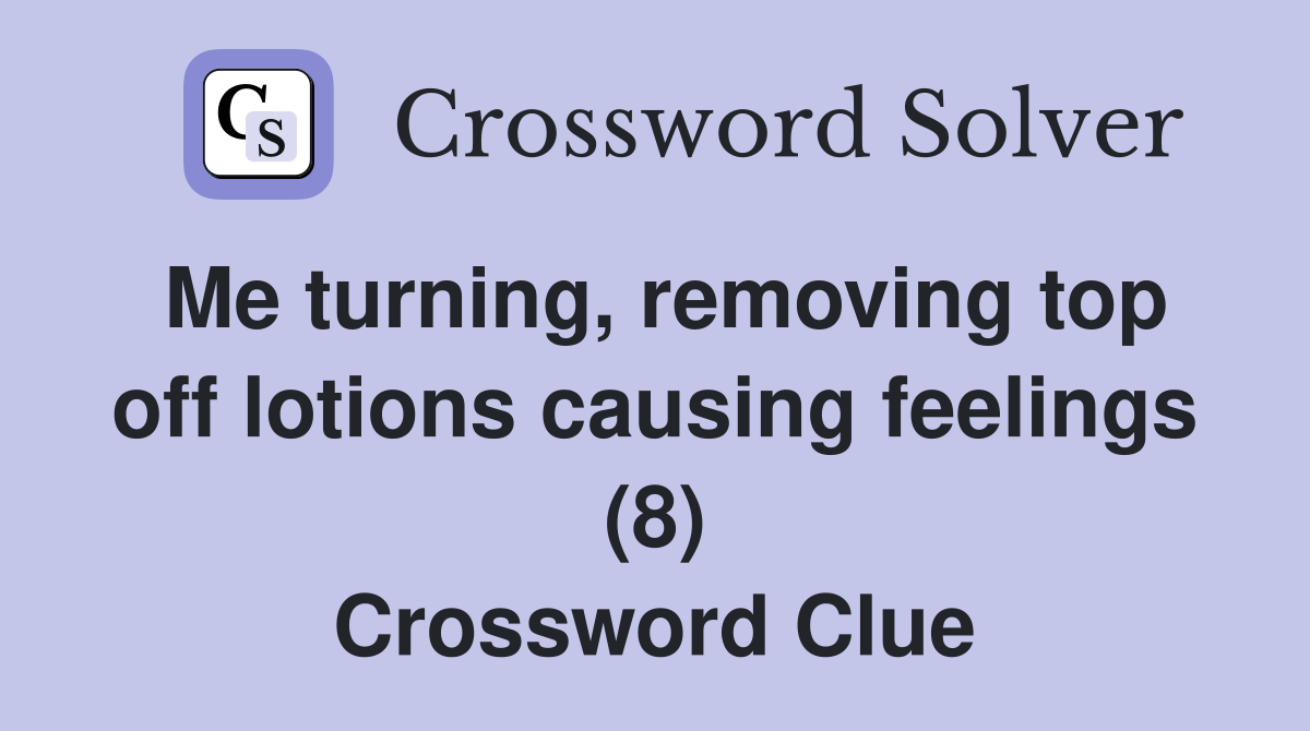 Me turning, removing top off lotions causing feelings (8) Crossword Clue