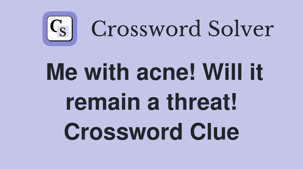Me with acne! Will it remain a threat! Crossword Clue