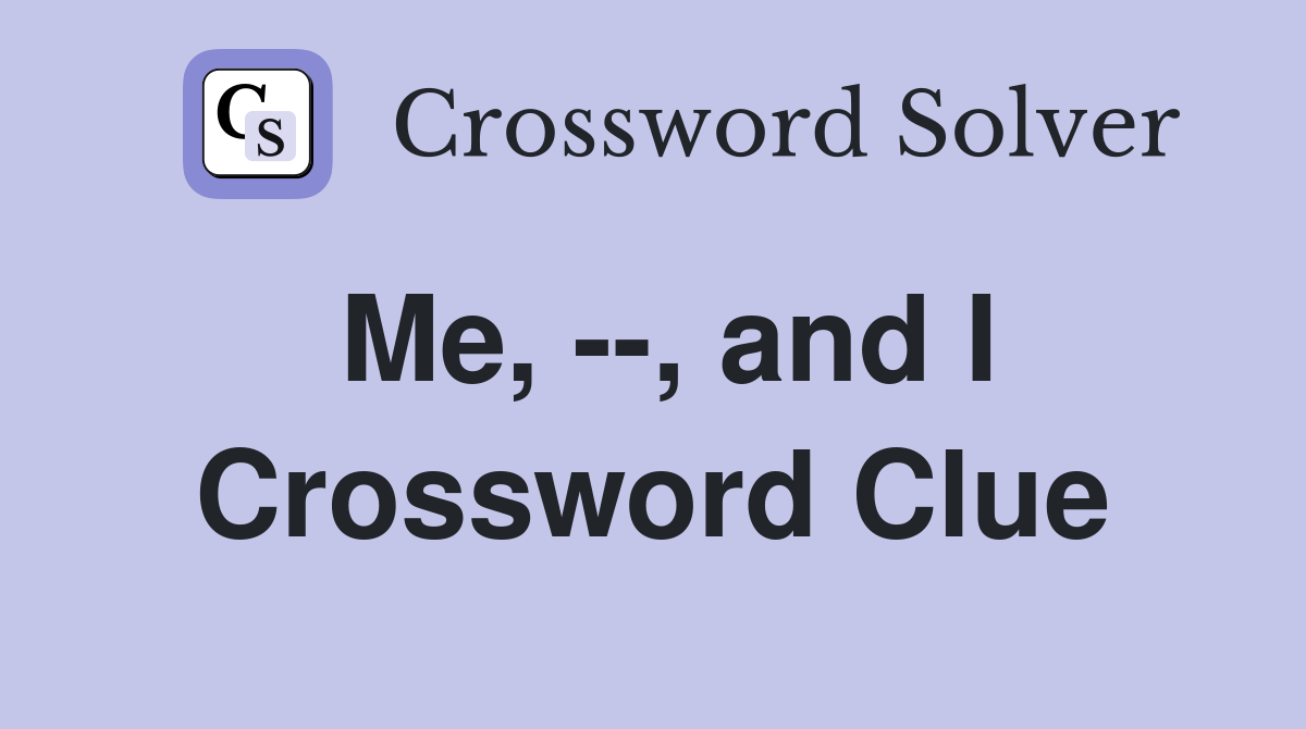 Me, --, and I Crossword Clue